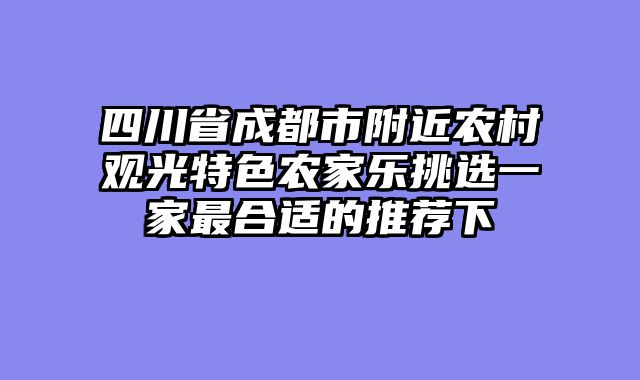 四川省成都市附近农村观光特色农家乐挑选一家最合适的推荐下