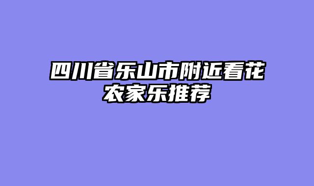 四川省乐山市附近看花农家乐推荐