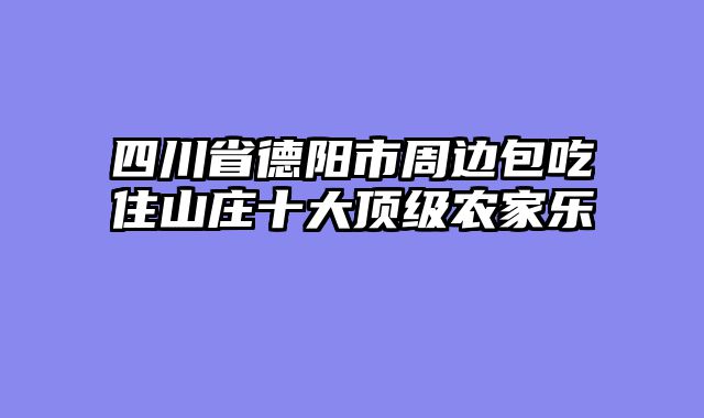 四川省德阳市周边包吃住山庄十大顶级农家乐