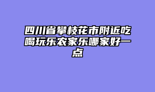 四川省攀枝花市附近吃喝玩乐农家乐哪家好一点