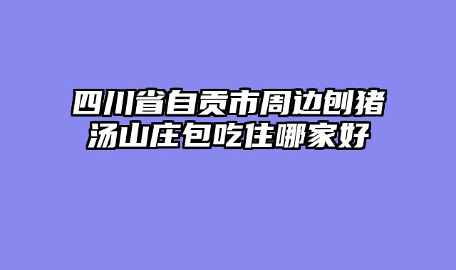 四川省自贡市周边刨猪汤山庄包吃住哪家好