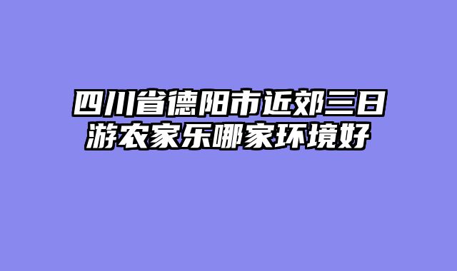 四川省德阳市近郊三日游农家乐哪家环境好