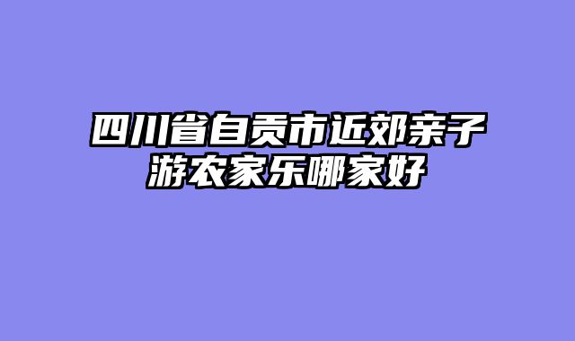 四川省自贡市近郊亲子游农家乐哪家好