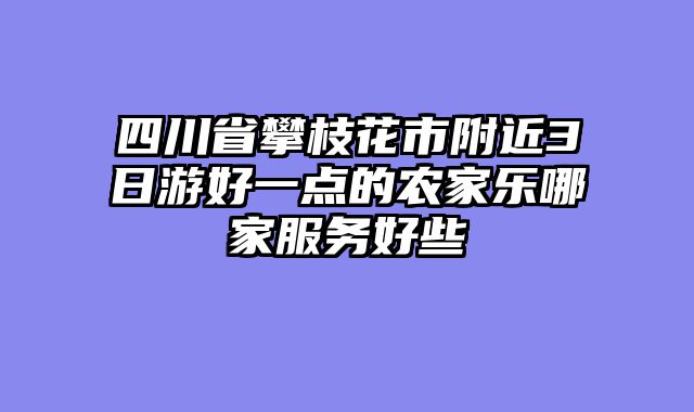 四川省攀枝花市附近3日游好一点的农家乐哪家服务好些