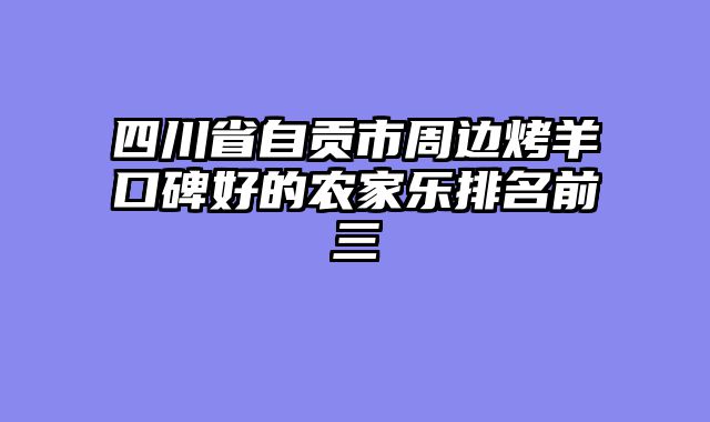 四川省自贡市周边烤羊口碑好的农家乐排名前三