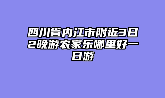 四川省内江市附近3日2晚游农家乐哪里好一日游