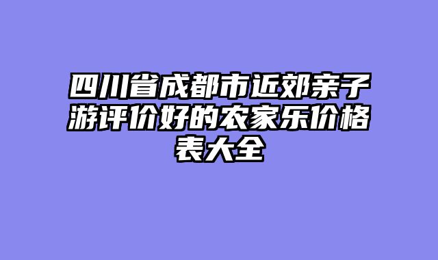 四川省成都市近郊亲子游评价好的农家乐价格表大全