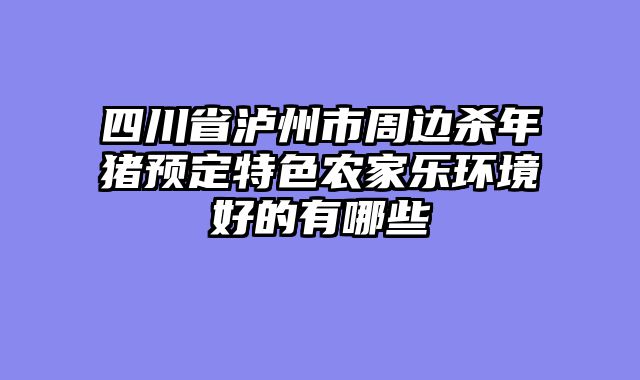 四川省泸州市周边杀年猪预定特色农家乐环境好的有哪些