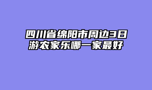 四川省绵阳市周边3日游农家乐哪一家最好
