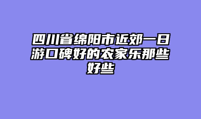 四川省绵阳市近郊一日游口碑好的农家乐那些好些