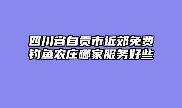 四川省自贡市近郊免费钓鱼农庄哪家服务好些