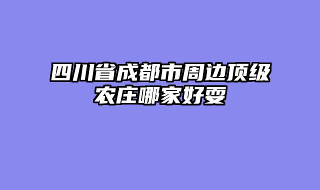 四川省成都市周边顶级农庄哪家好耍