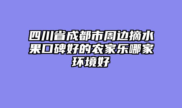 四川省成都市周边摘水果口碑好的农家乐哪家环境好