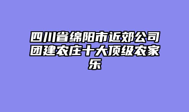 四川省绵阳市近郊公司团建农庄十大顶级农家乐