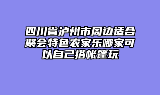 四川省泸州市周边适合聚会特色农家乐哪家可以自己搭帐篷玩