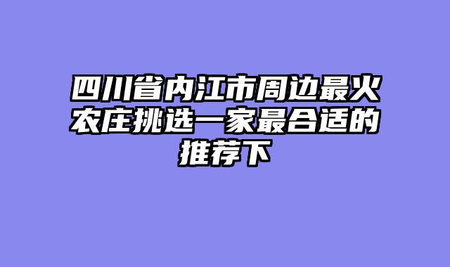 四川省内江市周边最火农庄挑选一家最合适的推荐下