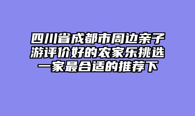 四川省成都市周边亲子游评价好的农家乐挑选一家最合适的推荐下