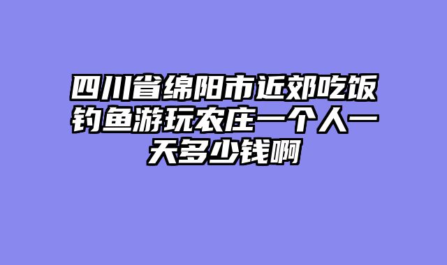 四川省绵阳市近郊吃饭钓鱼游玩农庄一个人一天多少钱啊