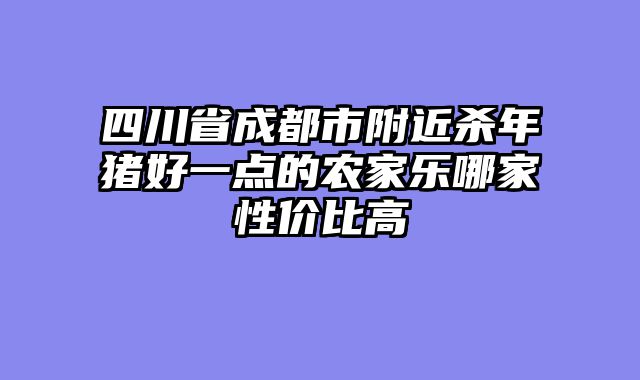 四川省成都市附近杀年猪好一点的农家乐哪家性价比高