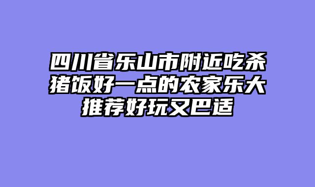 四川省乐山市附近吃杀猪饭好一点的农家乐大推荐好玩又巴适