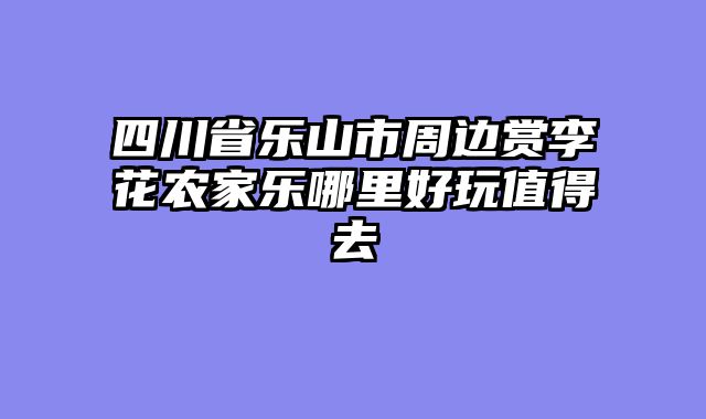 四川省乐山市周边赏李花农家乐哪里好玩值得去