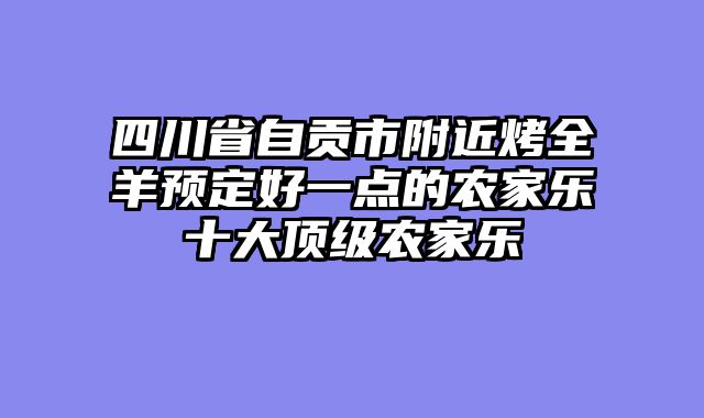四川省自贡市附近烤全羊预定好一点的农家乐十大顶级农家乐
