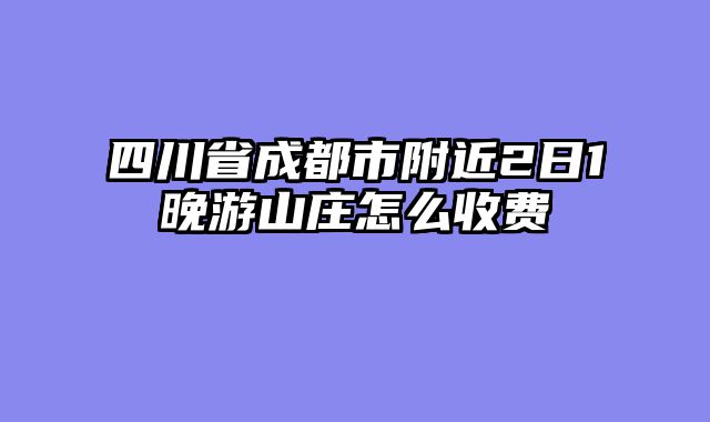四川省成都市附近2日1晚游山庄怎么收费
