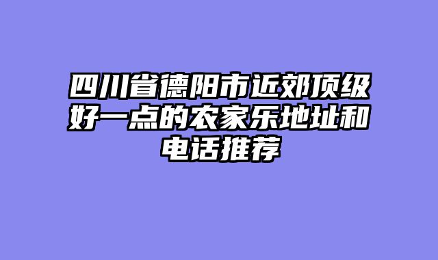 四川省德阳市近郊顶级好一点的农家乐地址和电话推荐