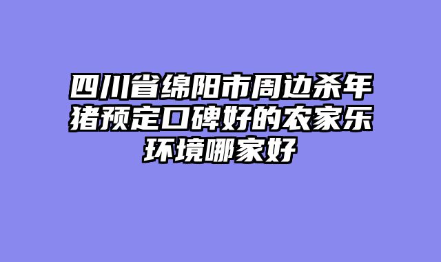 四川省绵阳市周边杀年猪预定口碑好的农家乐环境哪家好