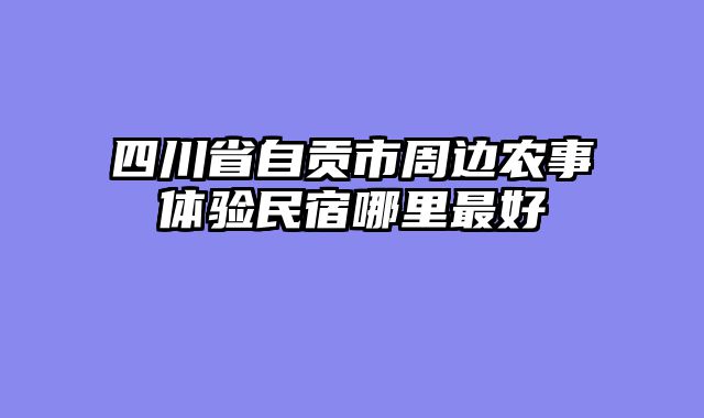 四川省自贡市周边农事体验民宿哪里最好
