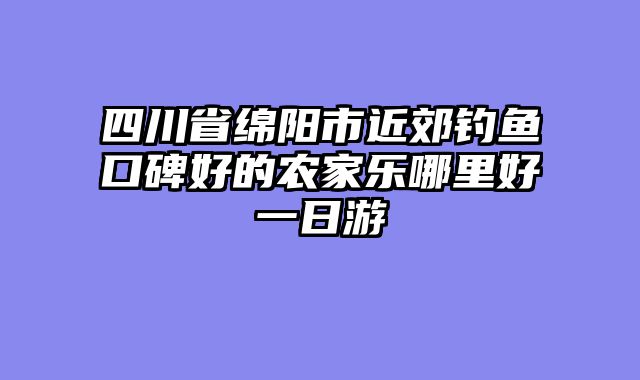 四川省绵阳市近郊钓鱼口碑好的农家乐哪里好一日游