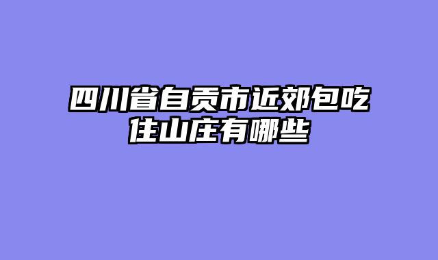 四川省自贡市近郊包吃住山庄有哪些