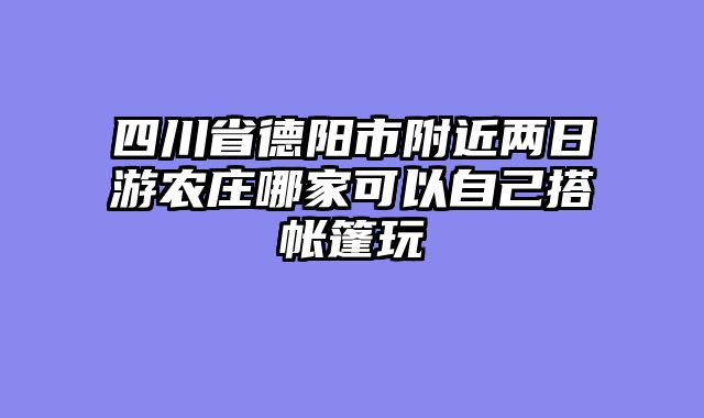 四川省德阳市附近两日游农庄哪家可以自己搭帐篷玩