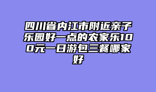 四川省内江市附近亲子乐园好一点的农家乐100元一日游包三餐哪家好