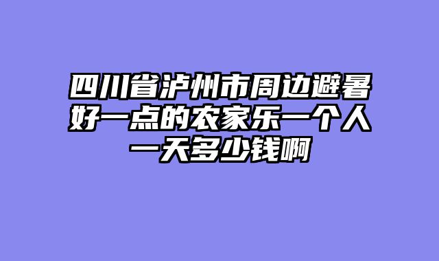 四川省泸州市周边避暑好一点的农家乐一个人一天多少钱啊