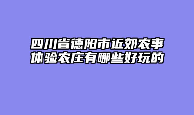 四川省德阳市近郊农事体验农庄有哪些好玩的