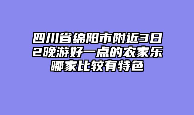 四川省绵阳市附近3日2晚游好一点的农家乐哪家比较有特色