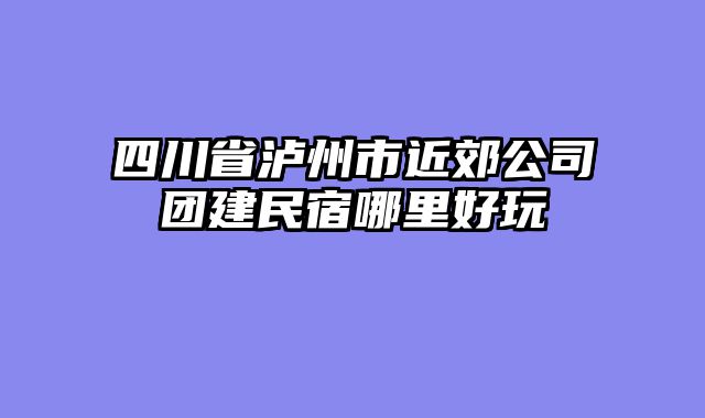 四川省泸州市近郊公司团建民宿哪里好玩