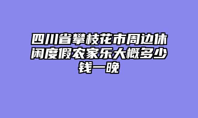 四川省攀枝花市周边休闲度假农家乐大概多少钱一晚