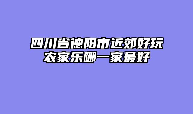 四川省德阳市近郊好玩农家乐哪一家最好