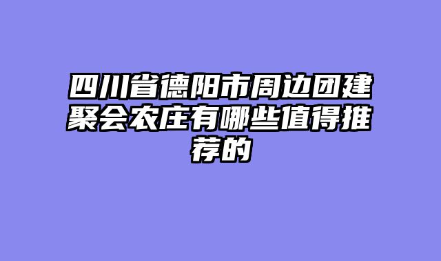 四川省德阳市周边团建聚会农庄有哪些值得推荐的
