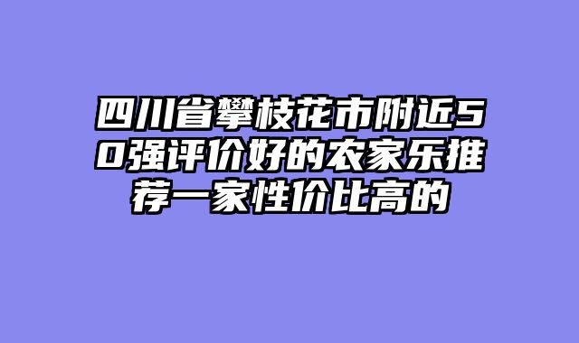 四川省攀枝花市附近50强评价好的农家乐推荐一家性价比高的