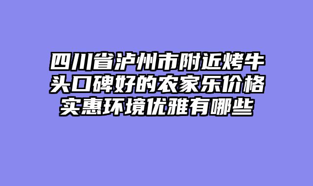 四川省泸州市附近烤牛头口碑好的农家乐价格实惠环境优雅有哪些