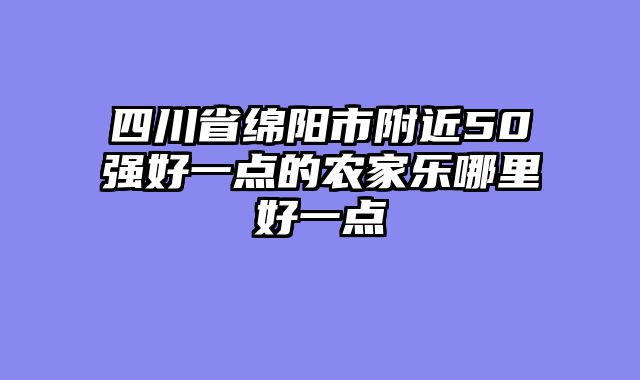 四川省绵阳市附近50强好一点的农家乐哪里好一点