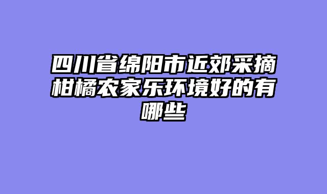 四川省绵阳市近郊采摘柑橘农家乐环境好的有哪些