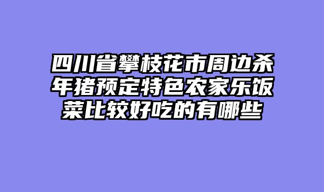四川省攀枝花市周边杀年猪预定特色农家乐饭菜比较好吃的有哪些