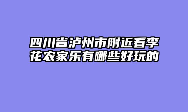 四川省泸州市附近看李花农家乐有哪些好玩的