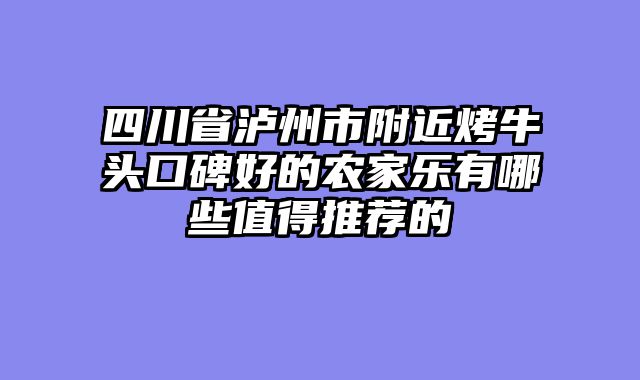 四川省泸州市附近烤牛头口碑好的农家乐有哪些值得推荐的