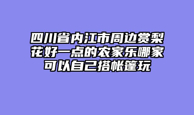 四川省内江市周边赏梨花好一点的农家乐哪家可以自己搭帐篷玩