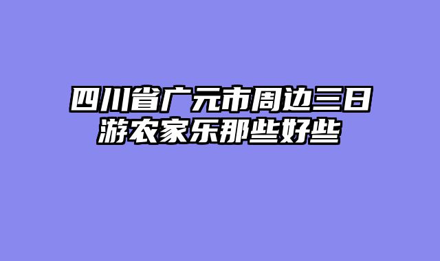 四川省广元市周边三日游农家乐那些好些